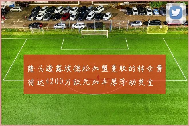 隆戈透露埃德松加盟曼联的转会费将达4200万欧元加丰厚浮动奖金