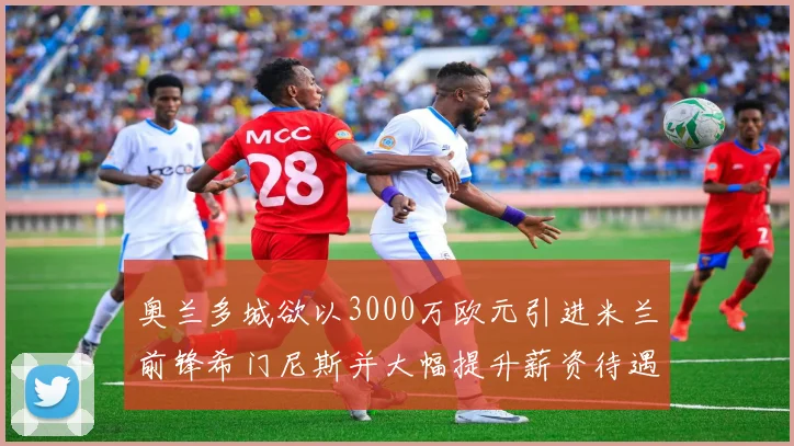 奥兰多城欲以3000万欧元引进米兰前锋希门尼斯并大幅提升薪资待遇