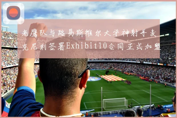 老鹰队与路易斯维尔大学神射手麦克尼利签署Exhibit10合同正式加盟