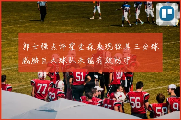 郭士强点评霍金森表现称其三分球威胁巨大球队未能有效防守