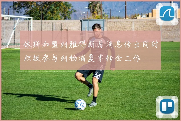休斯加盟利雅得新月消息传出同时积极参与利物浦夏季转会工作