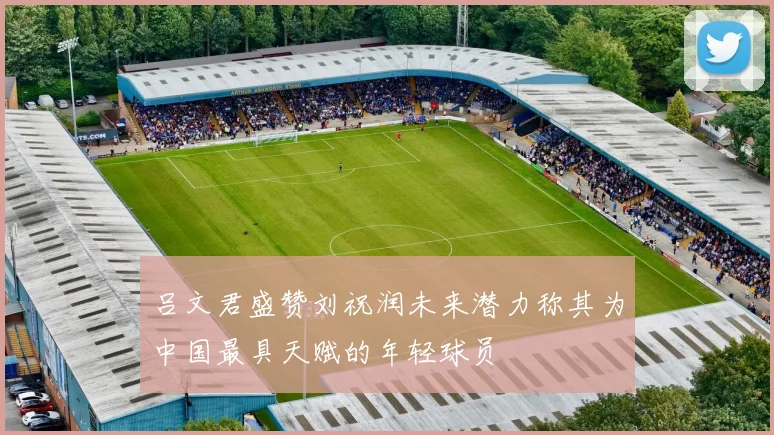 吕文君盛赞刘祝润未来潜力称其为中国最具天赋的年轻球员