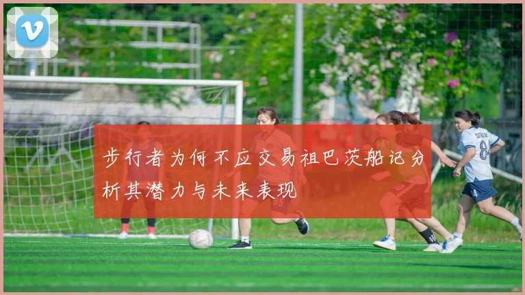 步行者为何不应交易祖巴茨船记分析其潜力与未来表现