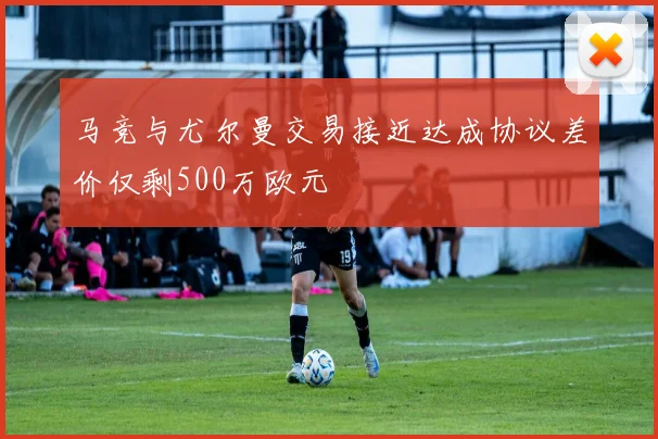 马竞与尤尔曼交易接近达成协议差价仅剩500万欧元
