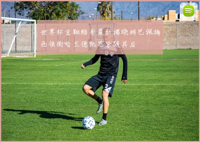 世界杯金靴赔率最新揭晓姆巴佩梅西领衔哈兰德凯恩紧随其后