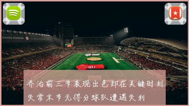 乔治前三节表现出色却在关键时刻失常末节无得分球队遭遇失利