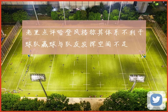 老里点评哈登风格称其体系不利于球队赢球与队友发挥空间不足