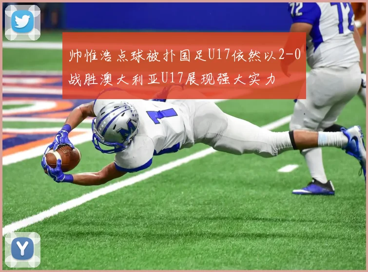 帅惟浩点球被扑国足U17依然以2-0战胜澳大利亚U17展现强大实力