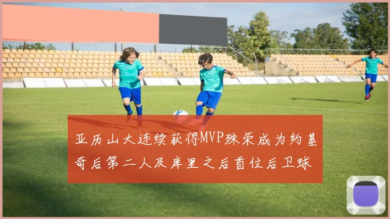 亚历山大连续获得MVP殊荣成为约基奇后第二人及库里之后首位后卫球员