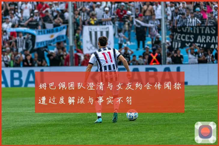 姆巴佩团队澄清与女友约会传闻称遭过度解读与事实不符