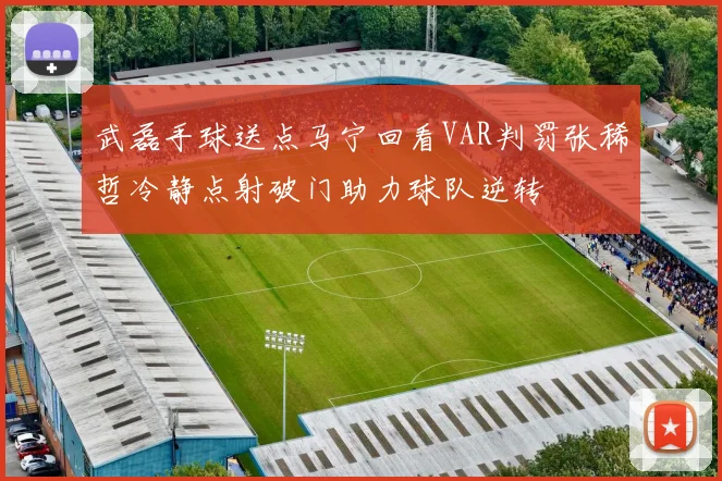 武磊手球送点马宁回看VAR判罚张稀哲冷静点射破门助力球队逆转